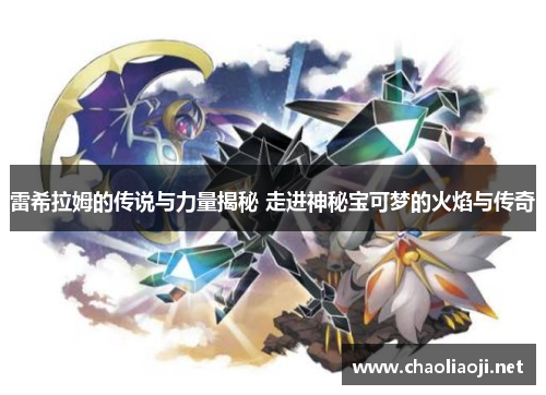 雷希拉姆的传说与力量揭秘 走进神秘宝可梦的火焰与传奇